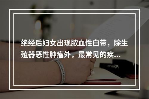 绝经后妇女出现脓血性白带，除生殖器恶性肿瘤外，最常见的疾病是