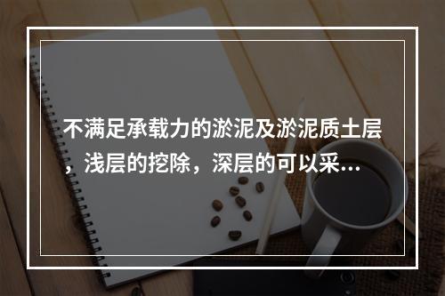 不满足承载力的淤泥及淤泥质土层，浅层的挖除，深层的可以采用（