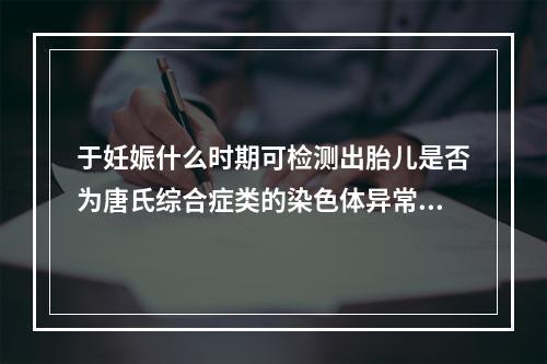 于妊娠什么时期可检测出胎儿是否为唐氏综合症类的染色体异常综合