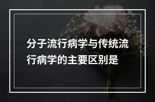 分子流行病学与传统流行病学的主要区别是