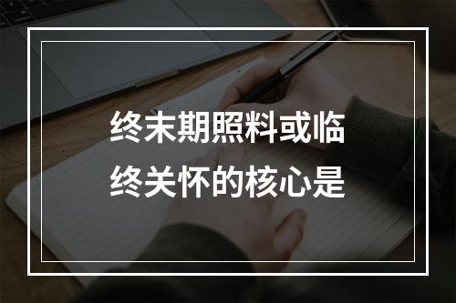 终末期照料或临终关怀的核心是