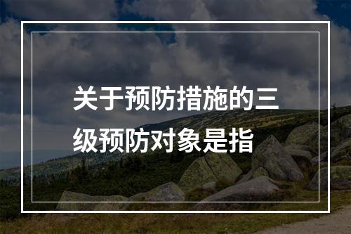 关于预防措施的三级预防对象是指