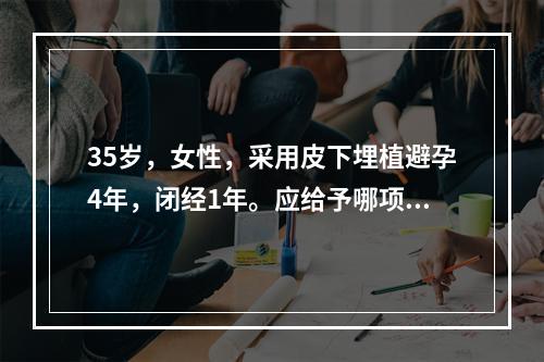 35岁，女性，采用皮下埋植避孕4年，闭经1年。应给予哪项处理