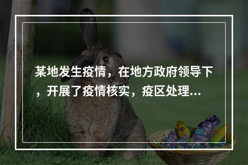 某地发生疫情，在地方政府领导下，开展了疫情核实，疫区处理的指