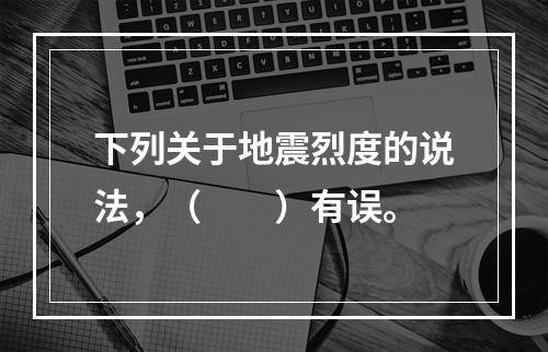 下列关于地震烈度的说法，（　　）有误。