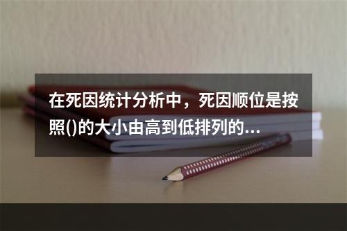 在死因统计分析中，死因顺位是按照()的大小由高到低排列的位次