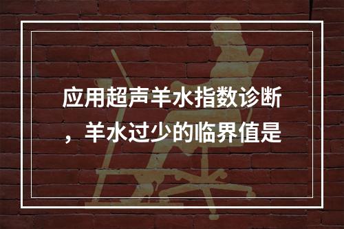 应用超声羊水指数诊断，羊水过少的临界值是