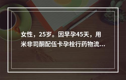 女性，25岁。因早孕45天，用米非司酮配伍卡孕栓行药物流产，