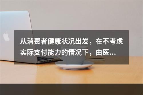 从消费者健康状况出发，在不考虑实际支付能力的情况下，由医学专