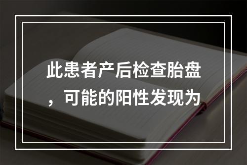 此患者产后检查胎盘，可能的阳性发现为