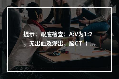 提示：眼底检查：A:V为1:2，无出血及渗出，脑CT（-），