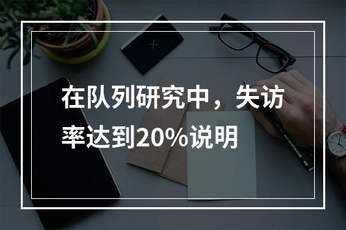 在队列研究中，失访率达到20%说明