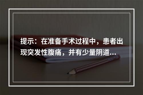 提示：在准备手术过程中，患者出现突发性腹痛，并有少量阴道出血