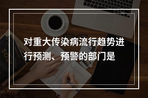 对重大传染病流行趋势进行预测、预警的部门是