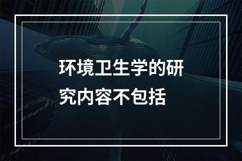 环境卫生学的研究内容不包括