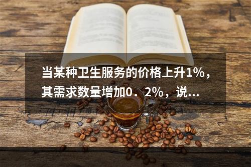 当某种卫生服务的价格上升1％，其需求数量增加0．2％，说明该