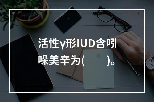 活性γ形IUD含吲哚美辛为(　　)。