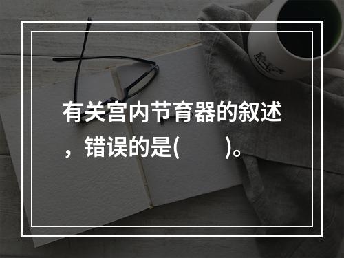 有关宫内节育器的叙述，错误的是(　　)。