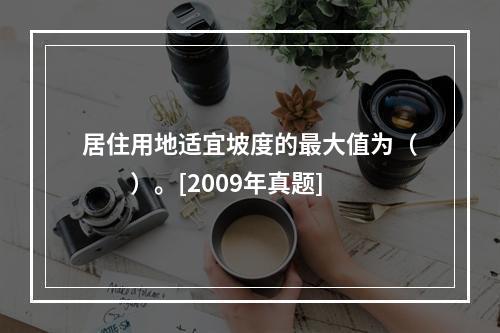 居住用地适宜坡度的最大值为（　　）。[2009年真题]