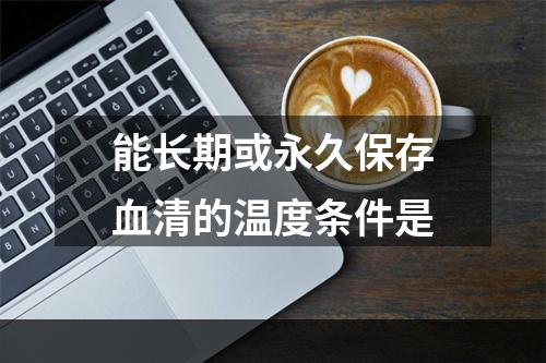 能长期或永久保存血清的温度条件是