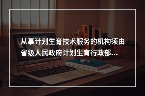 从事计划生育技术服务的机构须由省级人民政府计划生育行政部门审