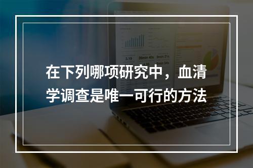 在下列哪项研究中，血清学调查是唯一可行的方法