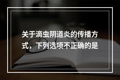 关于滴虫阴道炎的传播方式，下列选项不正确的是