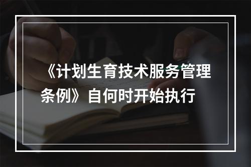 《计划生育技术服务管理条例》自何时开始执行