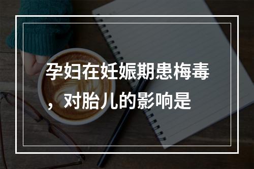 孕妇在妊娠期患梅毒，对胎儿的影响是