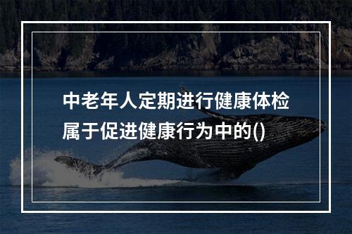 中老年人定期进行健康体检属于促进健康行为中的()