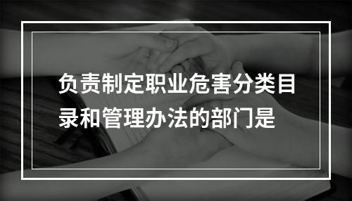 负责制定职业危害分类目录和管理办法的部门是