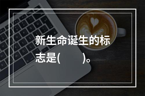 新生命诞生的标志是(　　)。