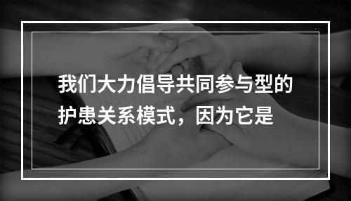 我们大力倡导共同参与型的护患关系模式，因为它是