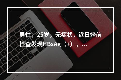 男性，25岁，无症状，近日婚前检查发现HBsAg（+），来医