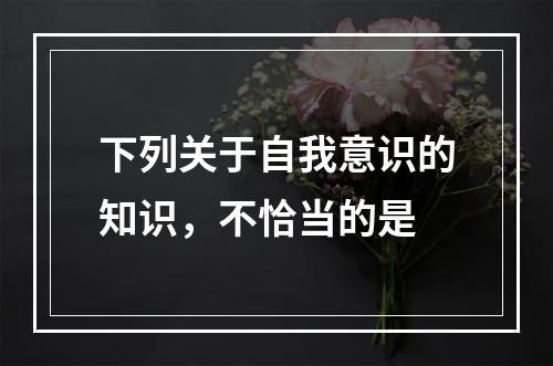 下列关于自我意识的知识，不恰当的是