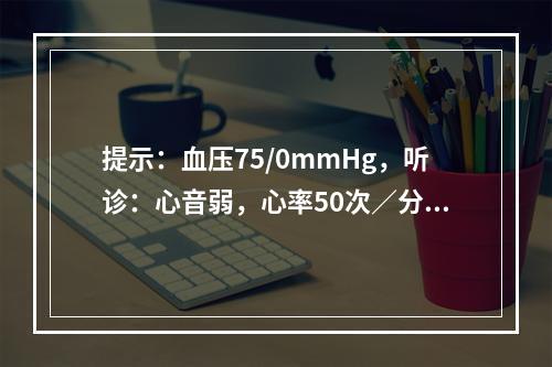 提示：血压75/0mmHg，听诊：心音弱，心率50次／分，双