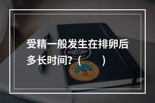 受精一般发生在排卵后多长时间？(　　)