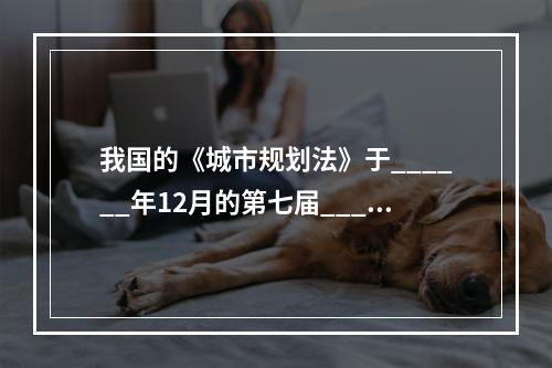 我国的《城市规划法》于______年12月的第七届____