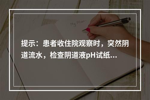 提示：患者收住院观察时，突然阴道流水，检查阴道液pH试纸蓝色