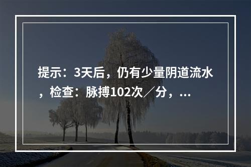 提示：3天后，仍有少量阴道流水，检查：脉搏102次／分，体温