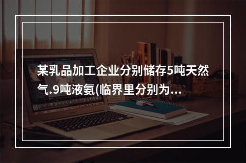 某乳品加工企业分别储存5吨天然气.9吨液氨(临界里分别为50