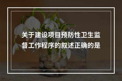 关于建设项目预防性卫生监督工作程序的叙述正确的是