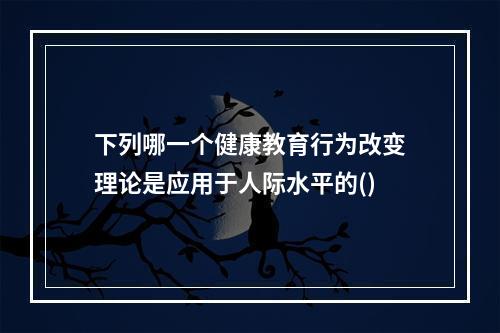 下列哪一个健康教育行为改变理论是应用于人际水平的()