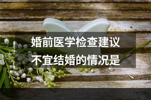 婚前医学检查建议不宜结婚的情况是