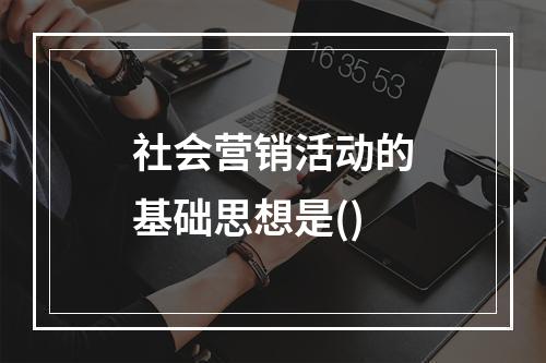 社会营销活动的基础思想是()