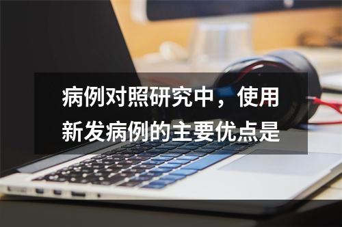 病例对照研究中，使用新发病例的主要优点是