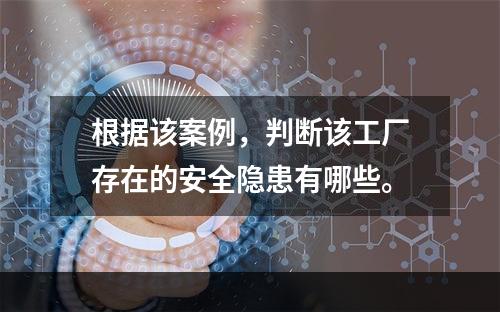 根据该案例，判断该工厂存在的安全隐患有哪些。