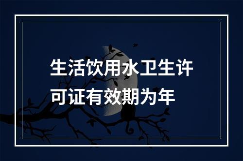 生活饮用水卫生许可证有效期为年