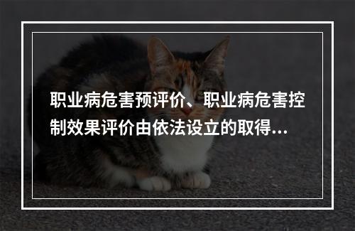 职业病危害预评价、职业病危害控制效果评价由依法设立的取得省级