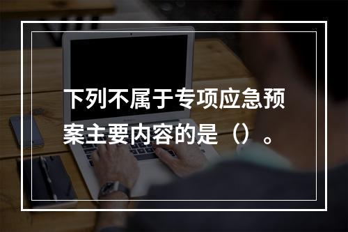 下列不属于专项应急预案主要内容的是（）。